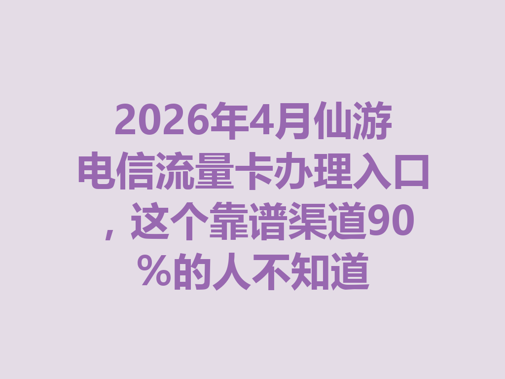 2026年4月仙游电信流量卡办理入口，这个靠谱渠道90%的人不知道