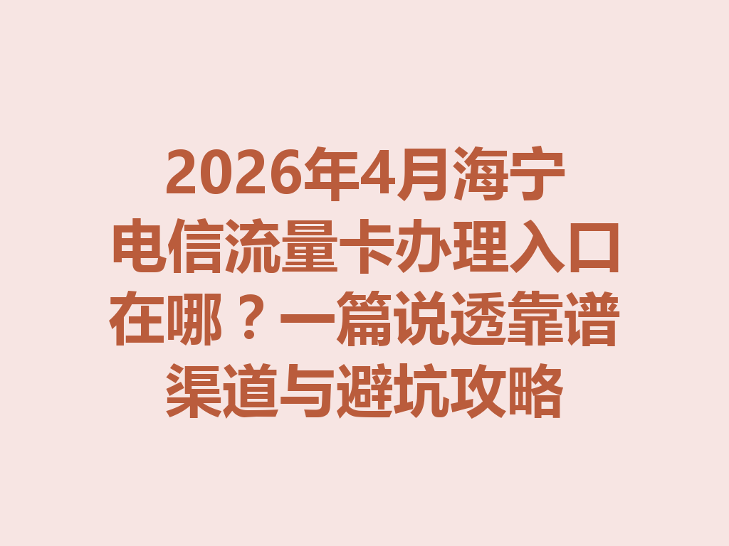 2026年4月海宁电信流量卡办理入口在哪？一篇说透靠谱渠道与避坑攻略