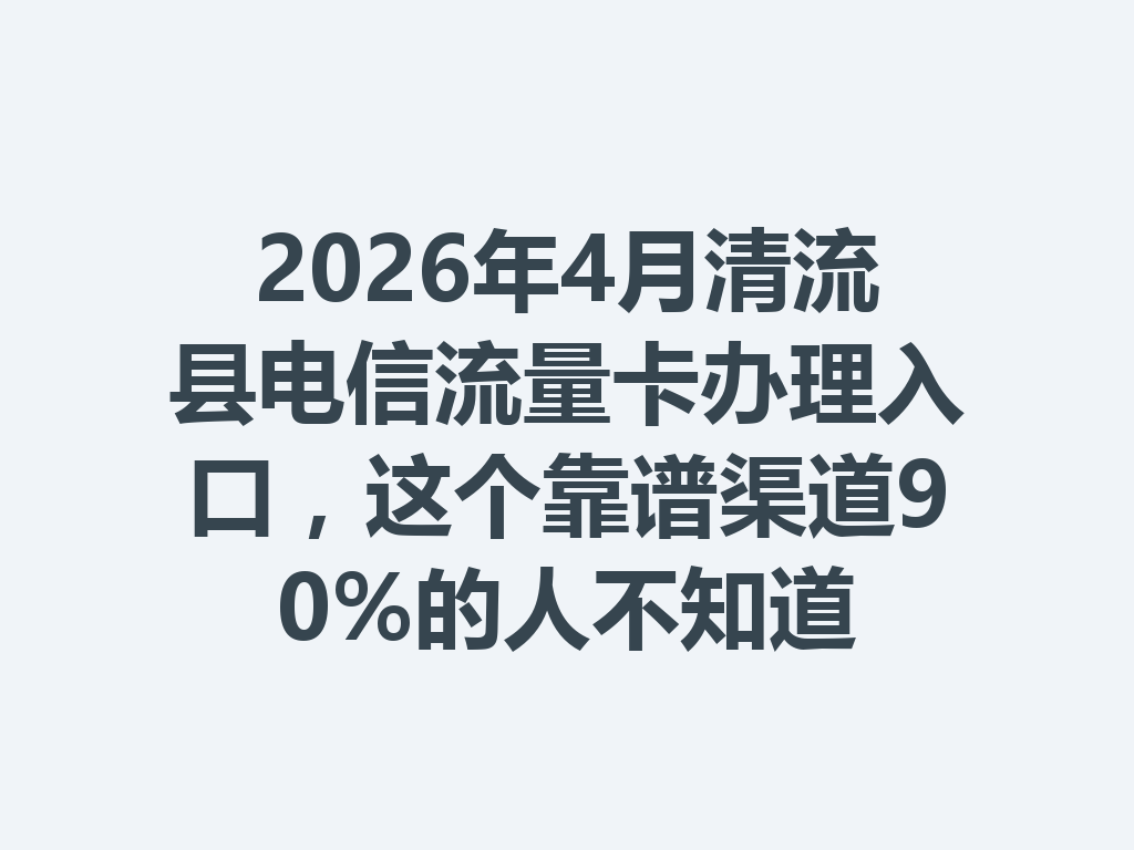2026年4月清流县电信流量卡办理入口，这个靠谱渠道90%的人不知道