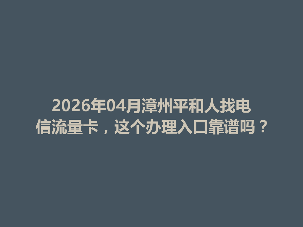 2026年04月漳州平和人找电信流量卡，这个办理入口靠谱吗？
