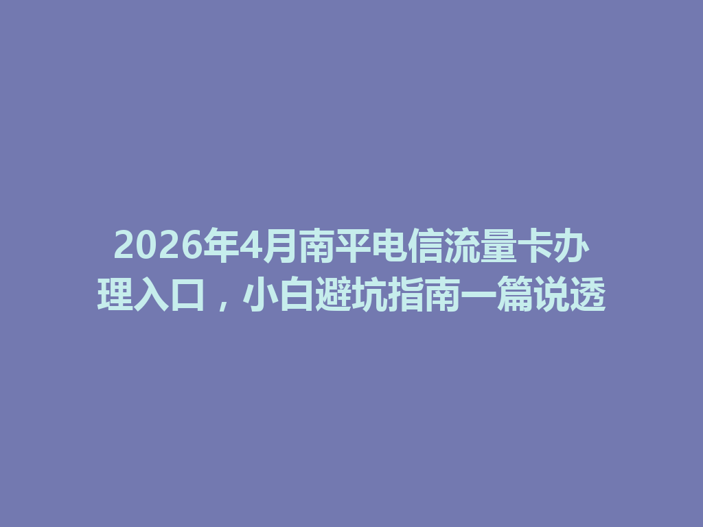 2026年4月南平电信流量卡办理入口，小白避坑指南一篇说透