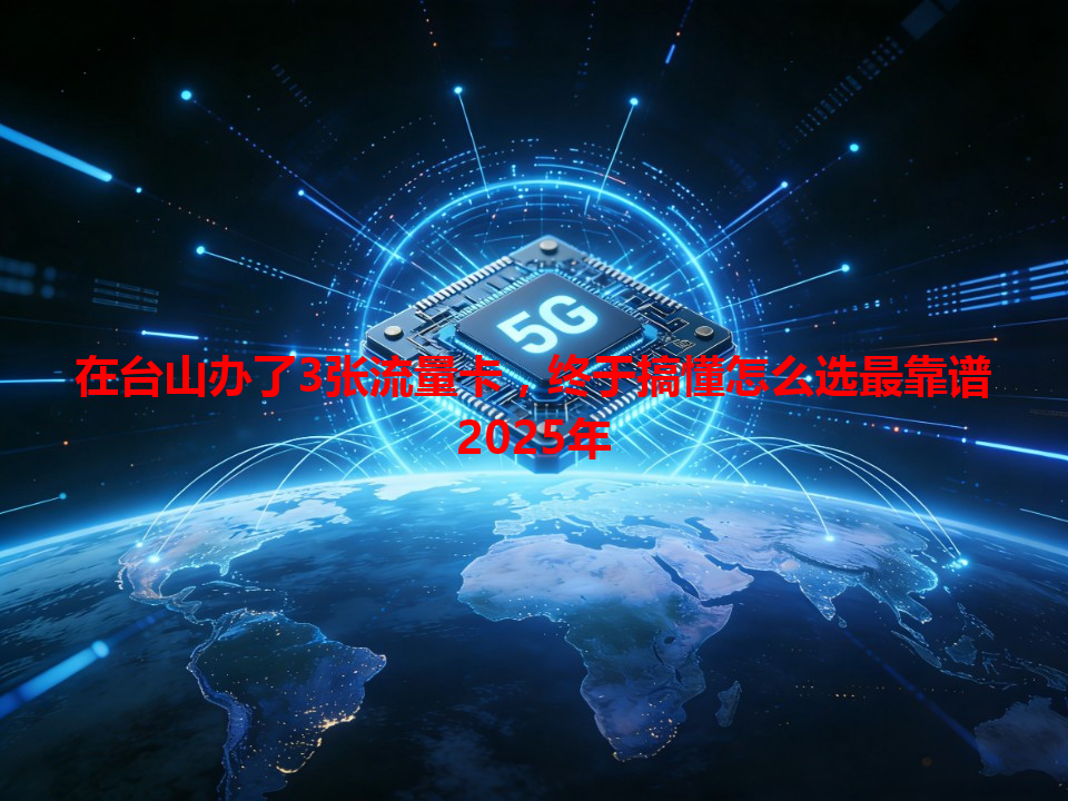 在台山办了3张流量卡，终于搞懂怎么选最靠谱2025年