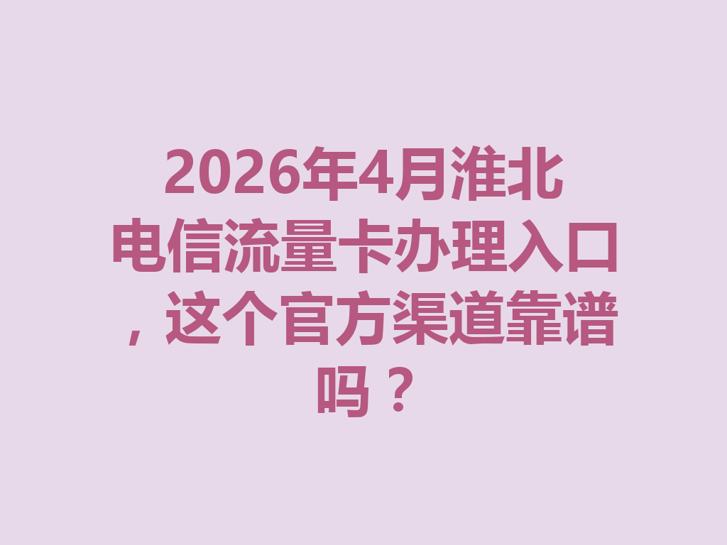 2026年4月淮北电信流量卡办理入口，这个官方渠道靠谱吗？