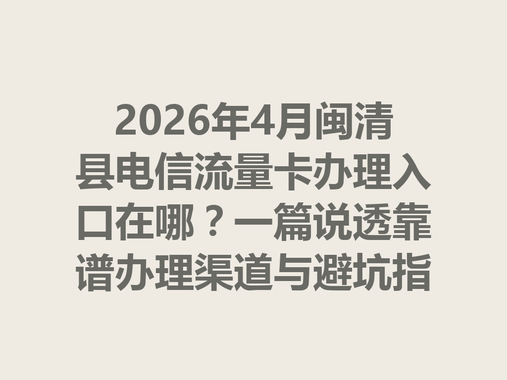 2026年4月闽清县电信流量卡办理入口在哪？一篇说透靠谱办理渠道与避坑指南