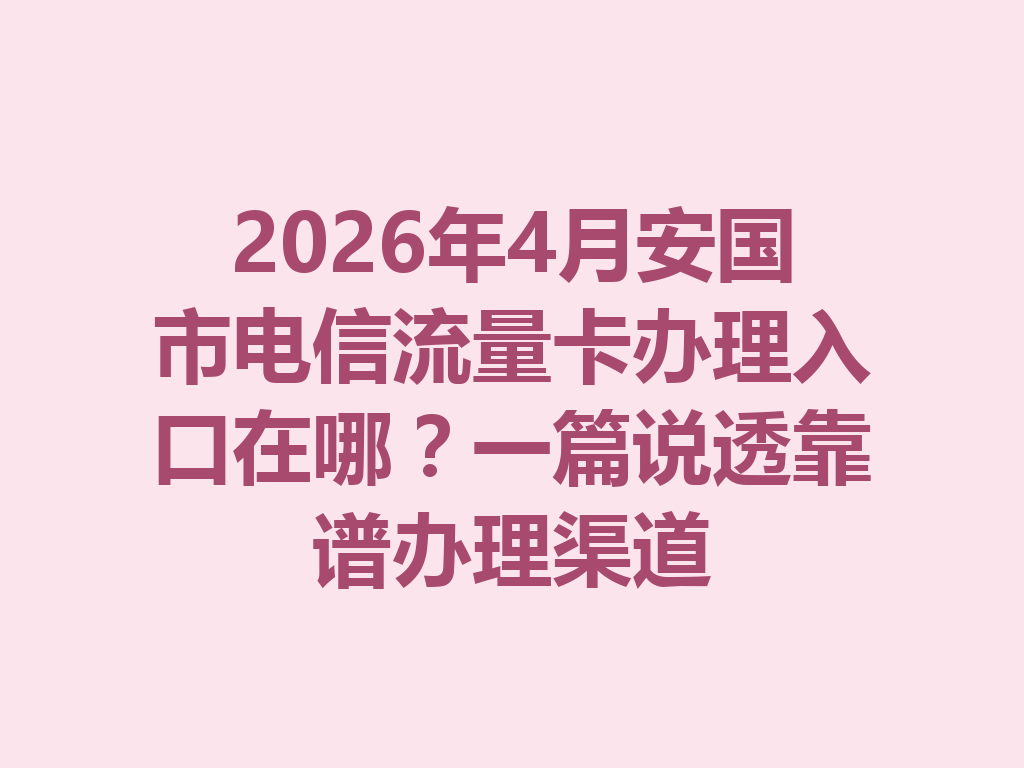 2026年4月安国市电信流量卡办理入口在哪？一篇说透靠谱办理渠道