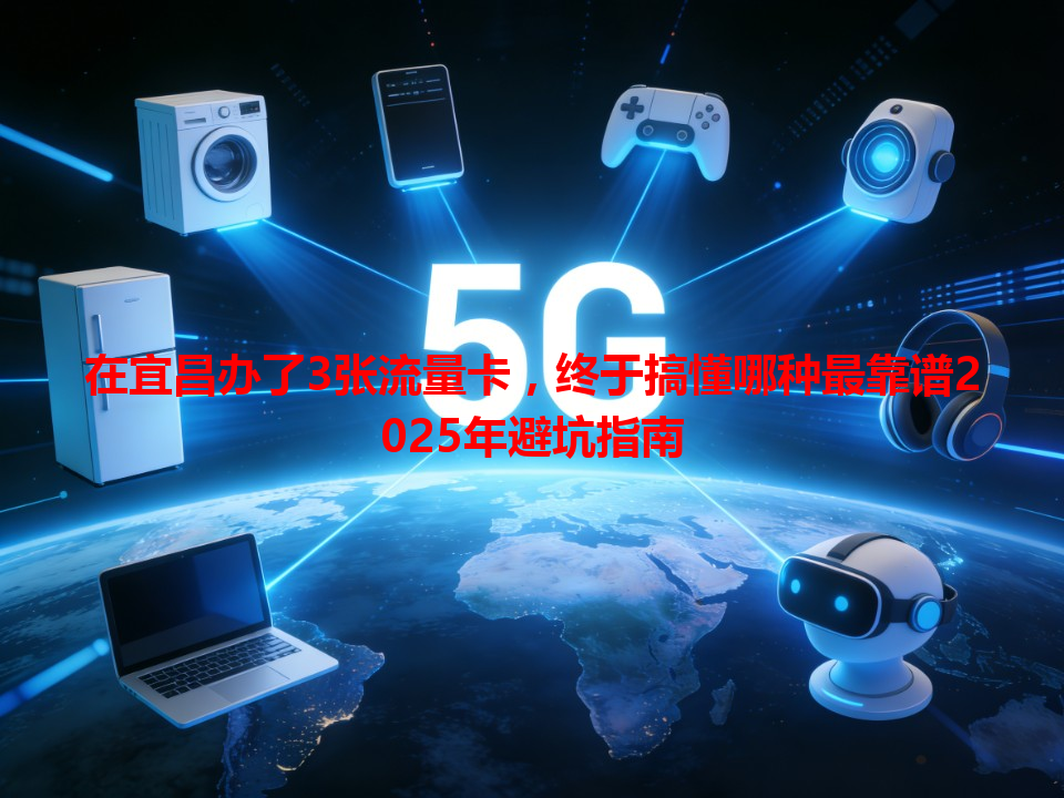 在宜昌办了3张流量卡，终于搞懂哪种最靠谱2025年避坑指南