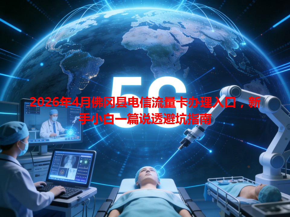 2026年4月佛冈县电信流量卡办理入口，新手小白一篇说透避坑指南