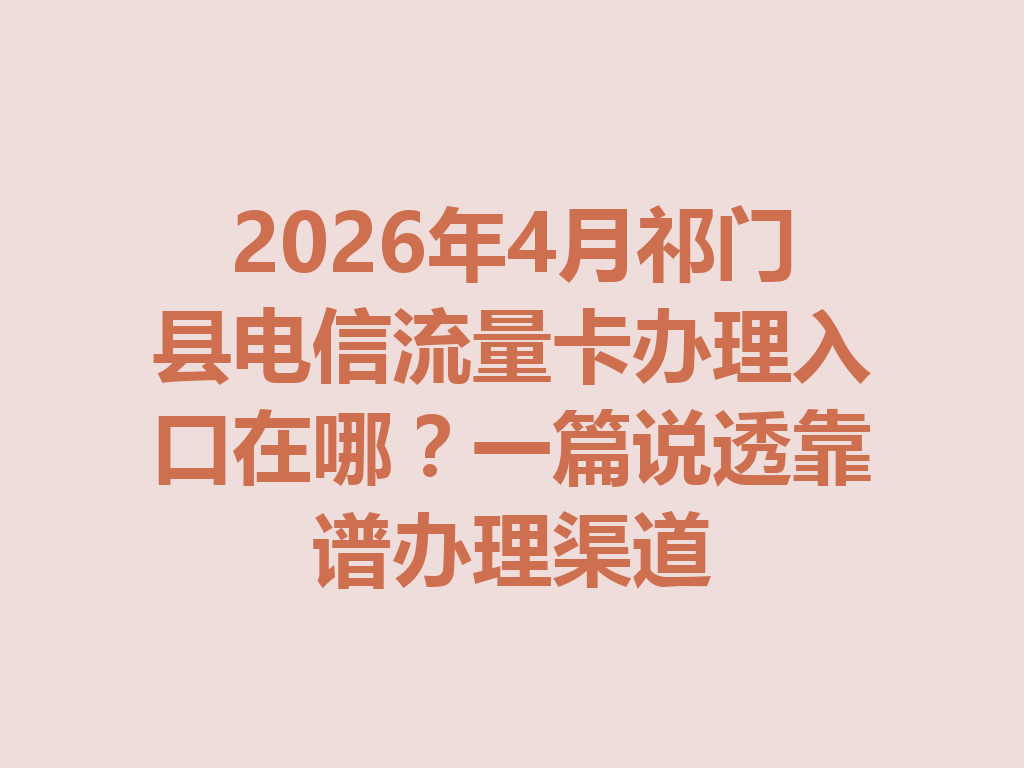 2026年4月祁门县电信流量卡办理入口在哪？一篇说透靠谱办理渠道