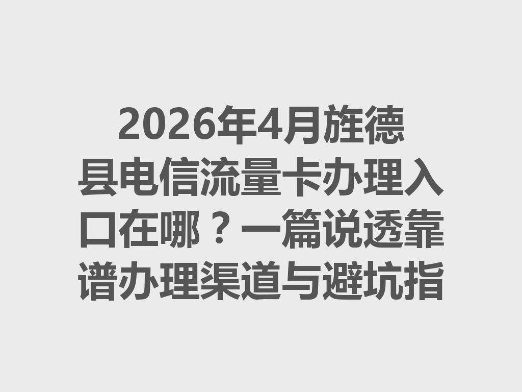 2026年4月旌德县电信流量卡办理入口在哪？一篇说透靠谱办理渠道与避坑指南