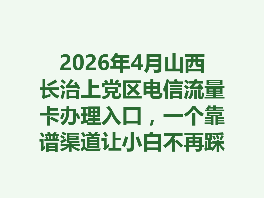 2026年4月山西长治上党区电信流量卡办理入口，一个靠谱渠道让小白不再踩坑