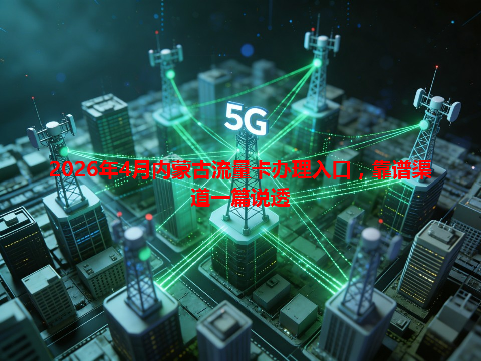 2026年4月内蒙古流量卡办理入口，靠谱渠道一篇说透