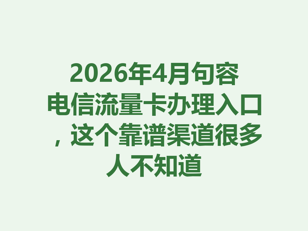2026年4月句容电信流量卡办理入口，这个靠谱渠道很多人不知道