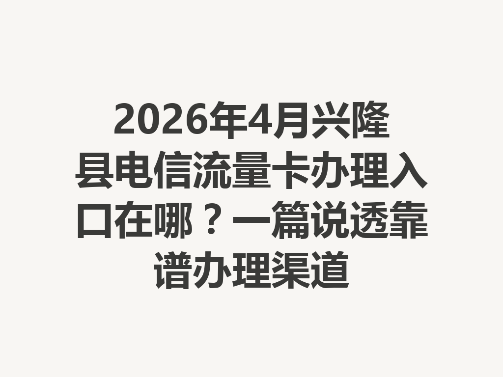 2026年4月兴隆县电信流量卡办理入口在哪？一篇说透靠谱办理渠道