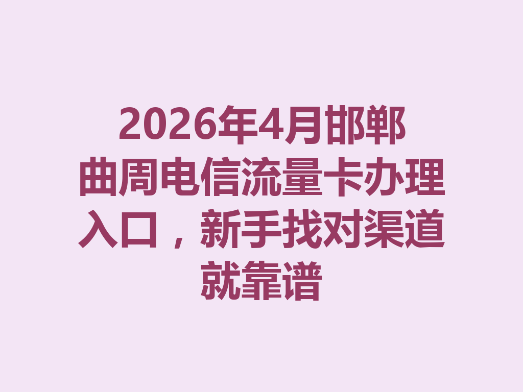 2026年4月邯郸曲周电信流量卡办理入口，新手找对渠道就靠谱