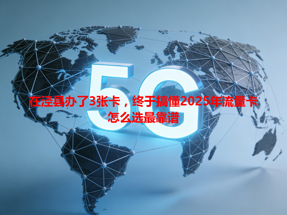 在泾县办了3张卡，终于搞懂2025年流量卡怎么选最靠谱