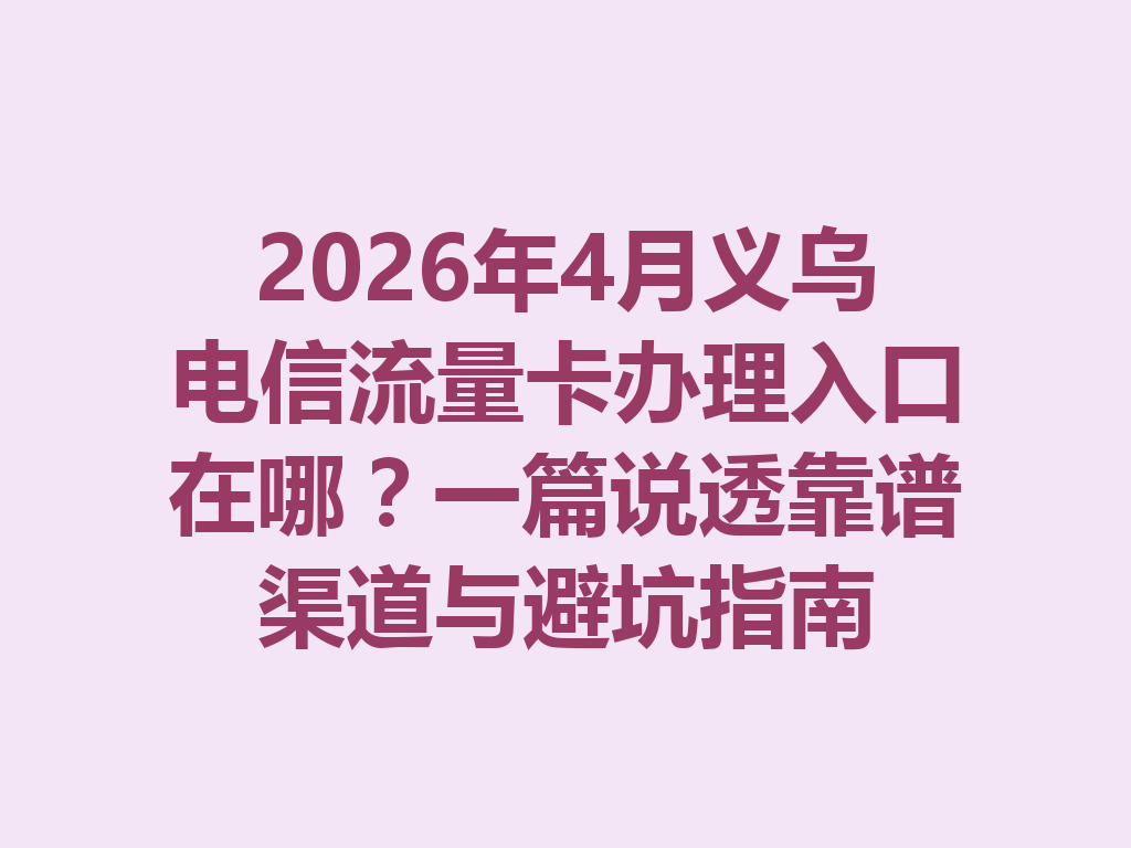 2026年4月义乌电信流量卡办理入口在哪？一篇说透靠谱渠道与避坑指南