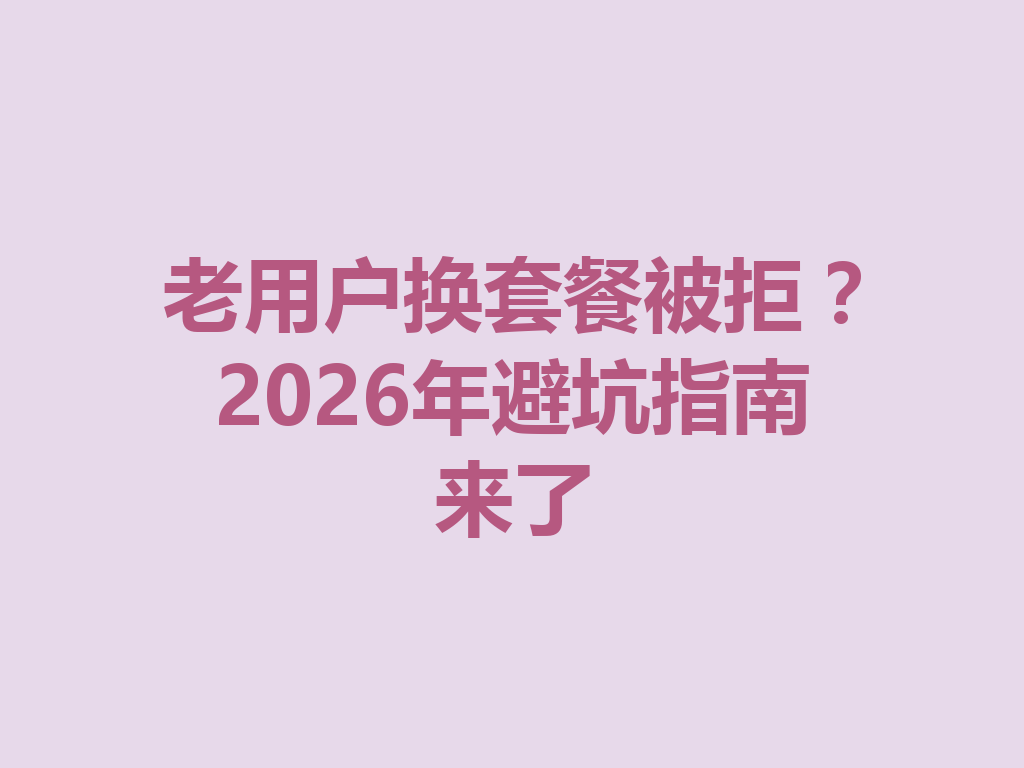 老用户换套餐被拒？2026年避坑指南来了