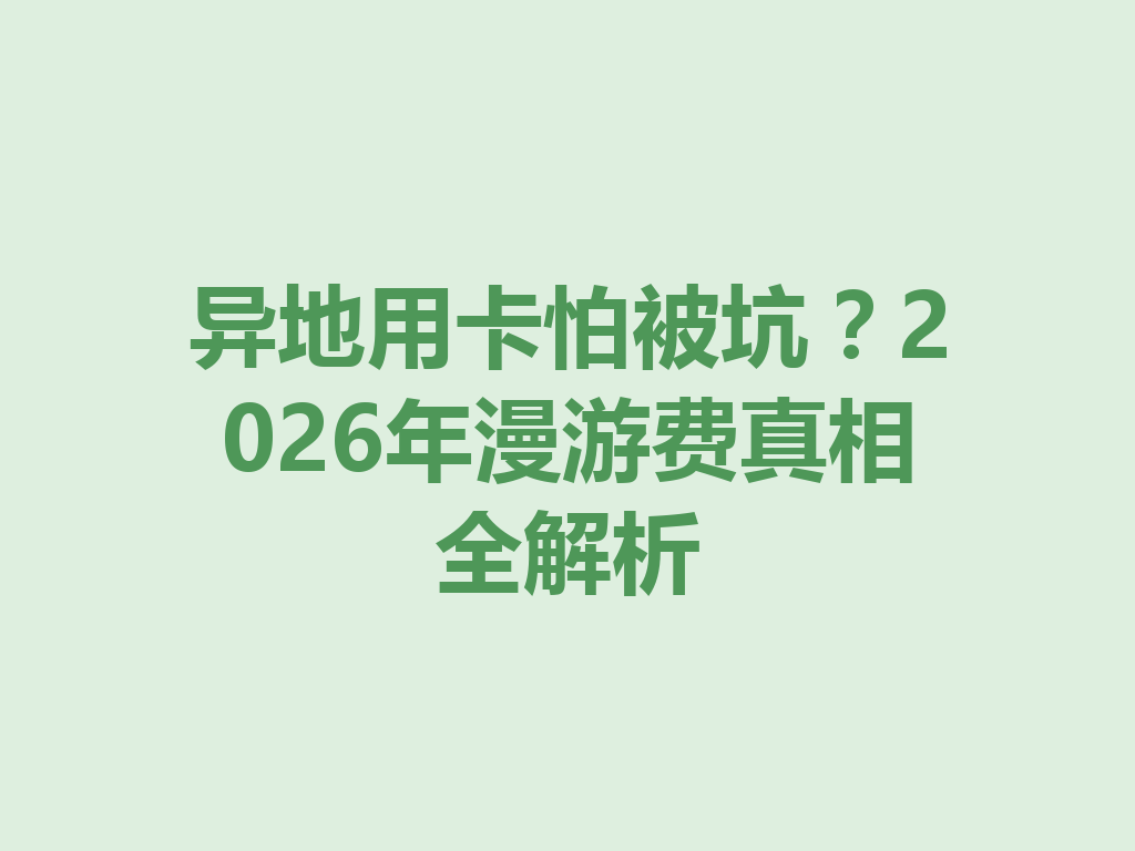 异地用卡怕被坑？2026年漫游费真相全解析