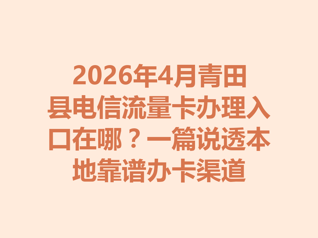 2026年4月青田县电信流量卡办理入口在哪？一篇说透本地靠谱办卡渠道