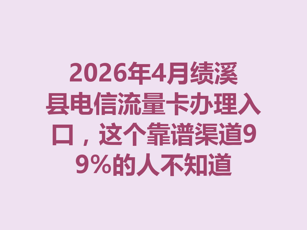 2026年4月绩溪县电信流量卡办理入口，这个靠谱渠道99%的人不知道