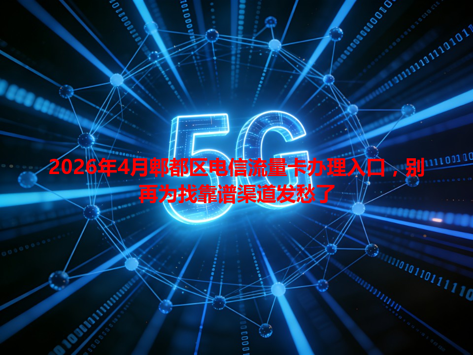 2026年4月郫都区电信流量卡办理入口，别再为找靠谱渠道发愁了