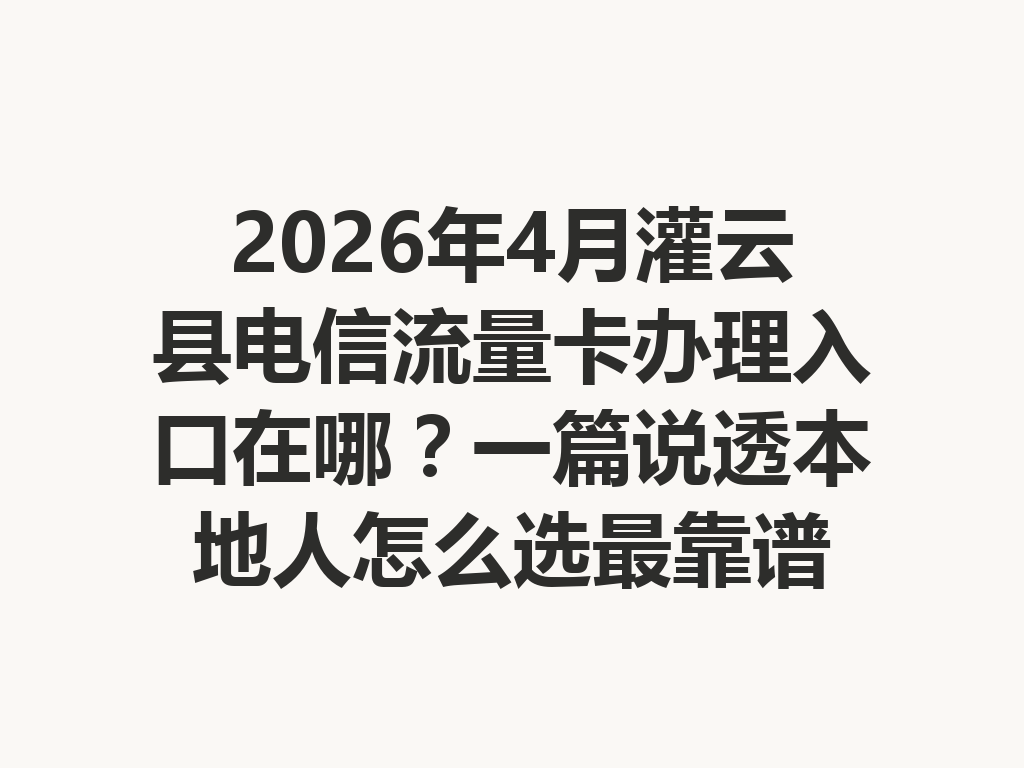 2026年4月灌云县电信流量卡办理入口在哪？一篇说透本地人怎么选最靠谱