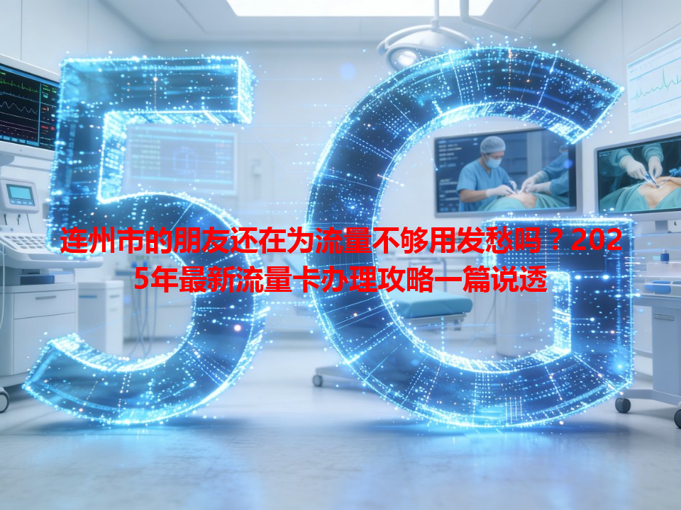 连州市的朋友还在为流量不够用发愁吗？2025年最新流量卡办理攻略一篇说透