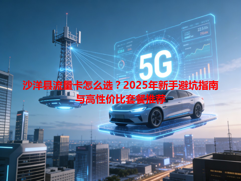 沙洋县流量卡怎么选?2025年新手避坑指南与高性价比套餐推荐