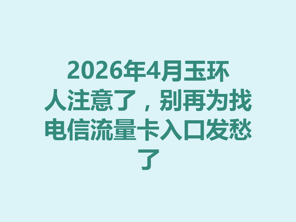 2026年4月玉环人注意了,别再为找电信流量卡入口发愁了