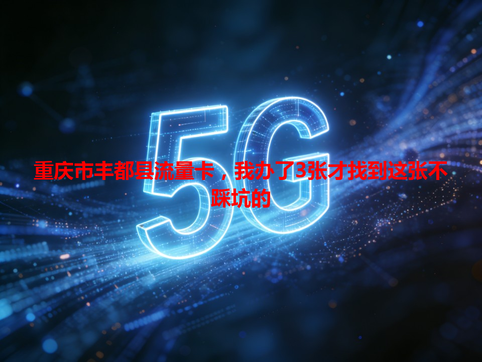 重庆市丰都县流量卡，我办了3张才找到这张不踩坑的