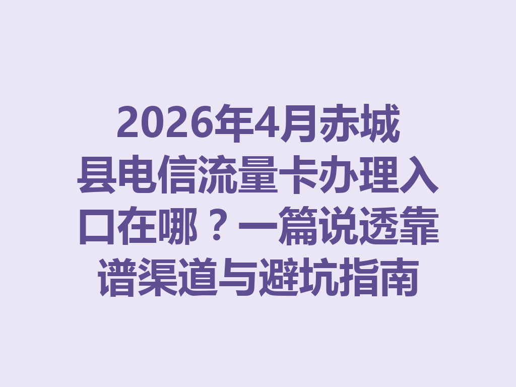 2026年4月赤城县电信流量卡办理入口在哪？一篇说透靠谱渠道与避坑指南
