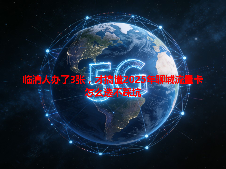 临清人办了3张，才搞懂2025年聊城流量卡怎么选不踩坑