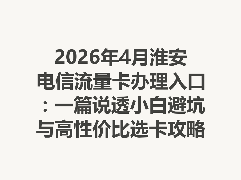 2026年4月淮安电信流量卡办理入口：一篇说透小白避坑与高性价比选卡攻略