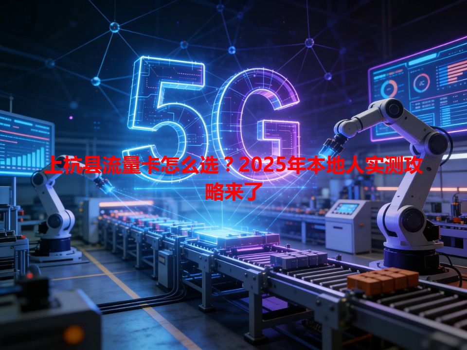 上杭县流量卡怎么选？2025年本地人实测攻略来了