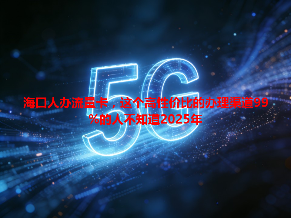 海口人办流量卡，这个高性价比的办理渠道99%的人不知道2025年