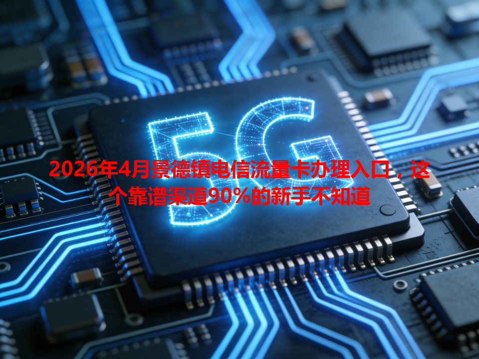 2026年4月景德镇电信流量卡办理入口，这个靠谱渠道90%的新手不知道