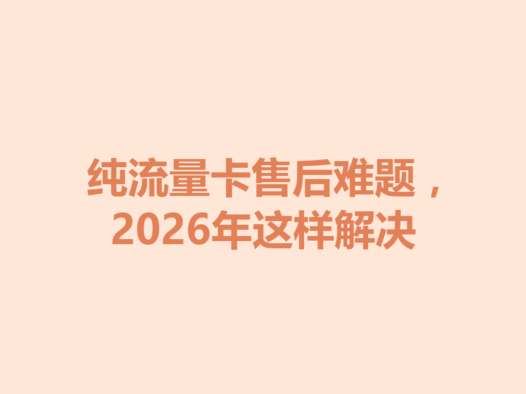 纯流量卡售后难题，2026年这样解决