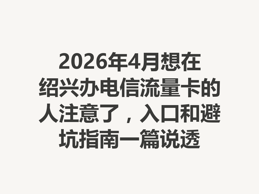 2026年4月想在绍兴办电信流量卡的人注意了，入口和避坑指南一篇说透