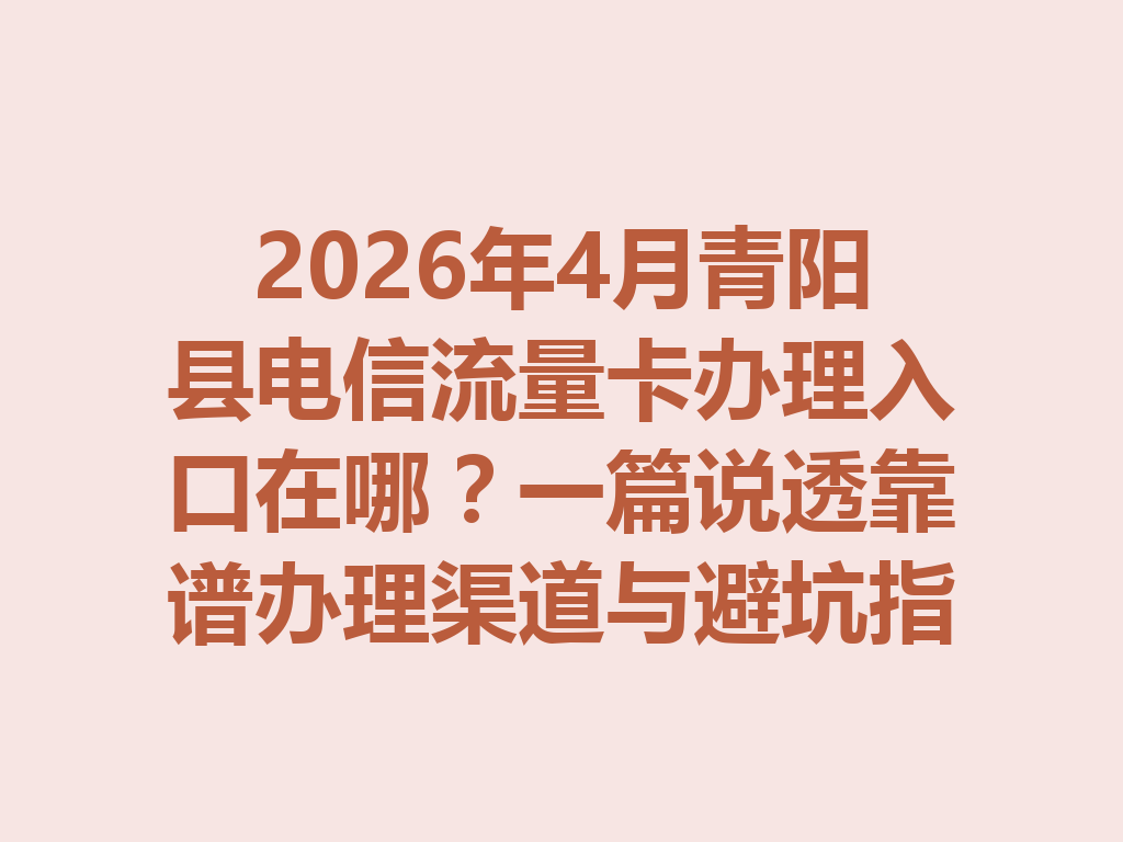 2026年4月青阳县电信流量卡办理入口在哪？一篇说透靠谱办理渠道与避坑指南