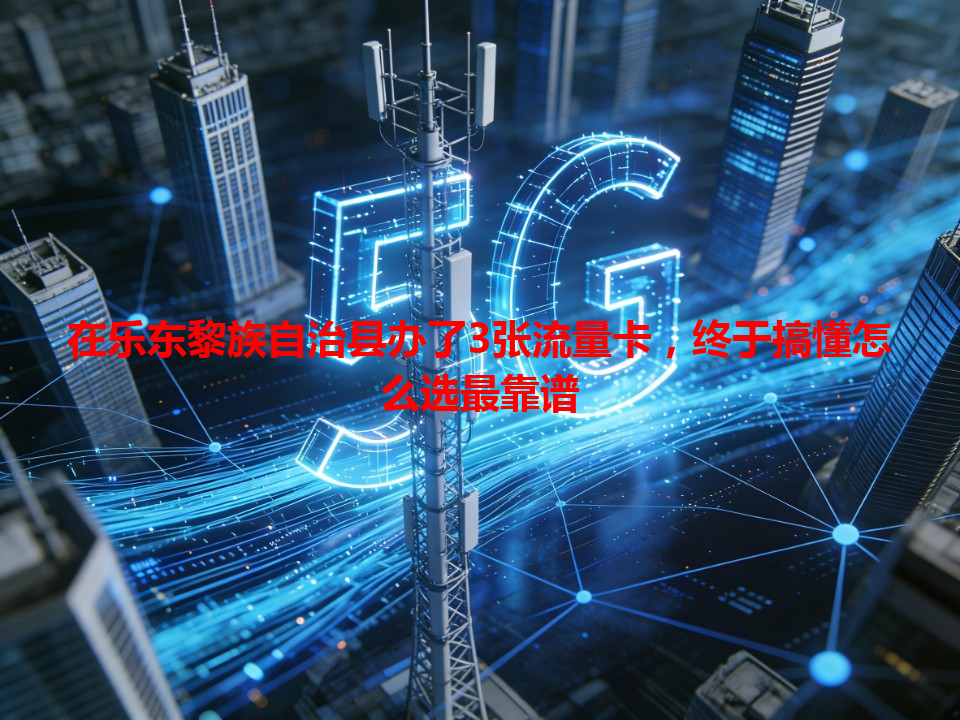 在乐东黎族自治县办了3张流量卡，终于搞懂怎么选最靠谱