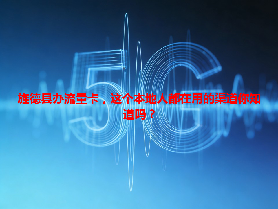 旌德县办流量卡，这个本地人都在用的渠道你知道吗？