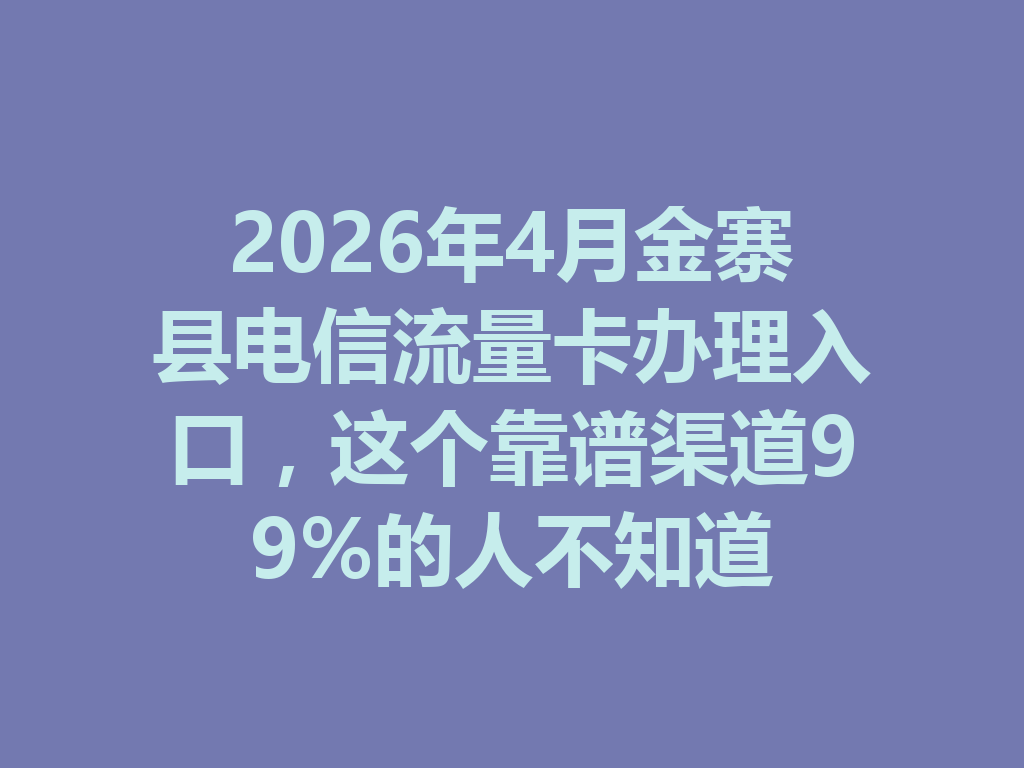 2026年4月金寨县电信流量卡办理入口，这个靠谱渠道99%的人不知道