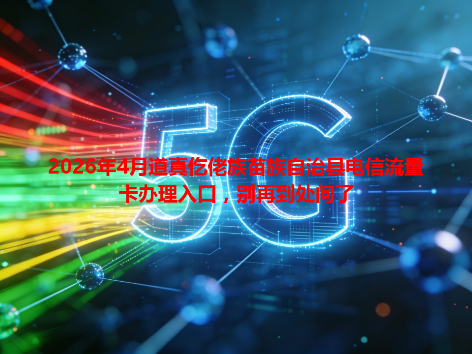 2026年4月道真仡佬族苗族自治县电信流量卡办理入口，别再到处问了