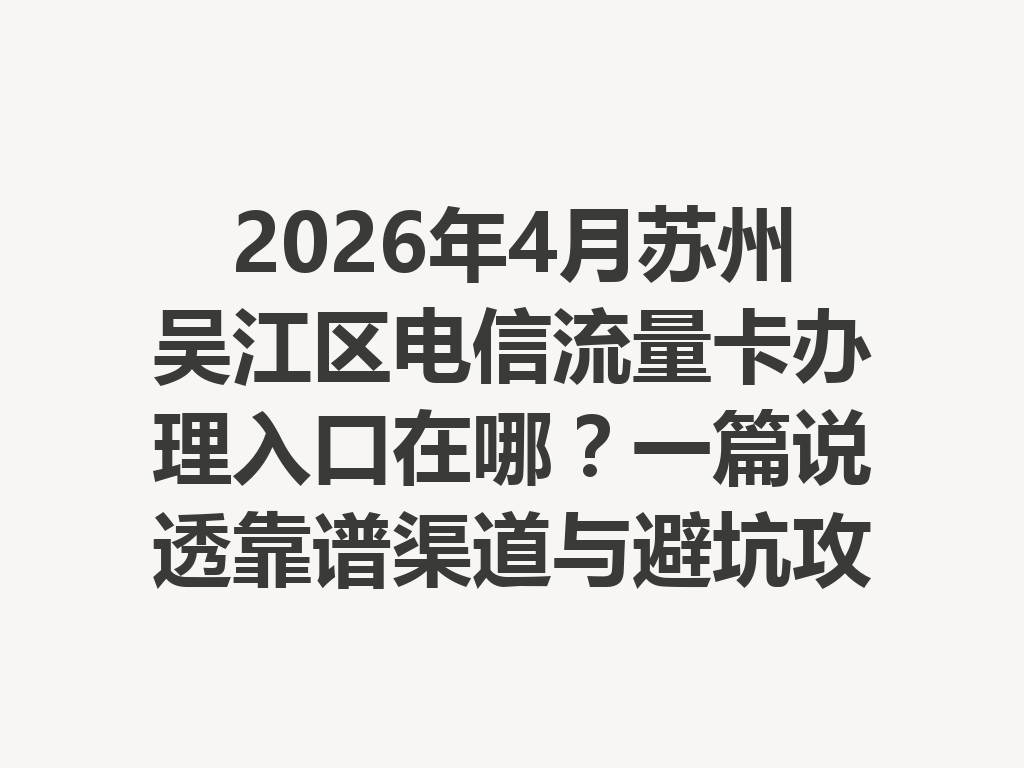 2026年4月苏州吴江区电信流量卡办理入口在哪？一篇说透靠谱渠道与避坑攻略