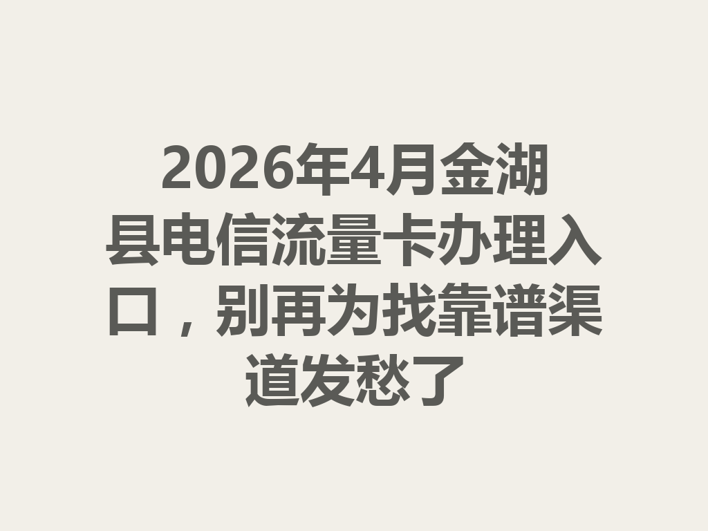 2026年4月金湖县电信流量卡办理入口，别再为找靠谱渠道发愁了