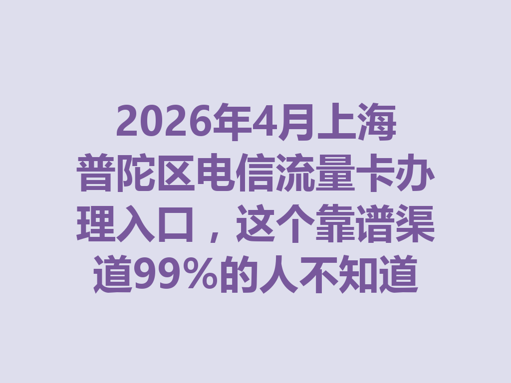 2026年4月上海普陀区电信流量卡办理入口，这个靠谱渠道99%的人不知道