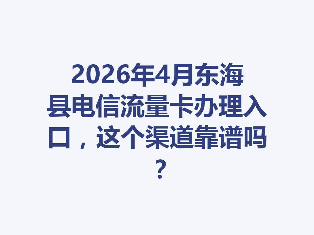 2026年4月东海县电信流量卡办理入口，这个渠道靠谱吗？