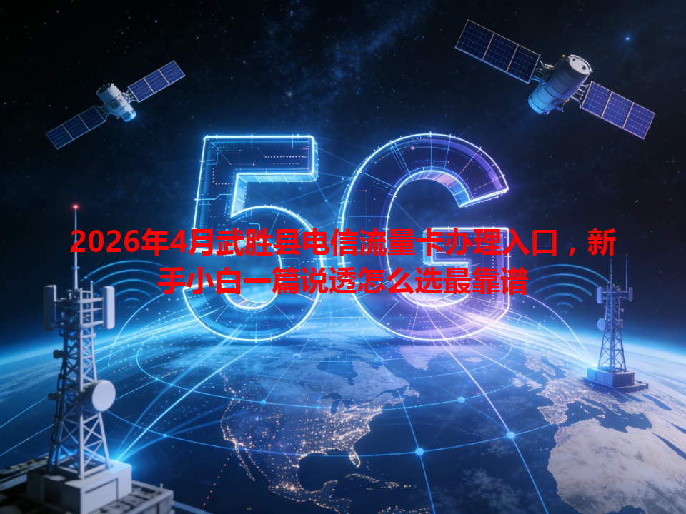 2026年4月武胜县电信流量卡办理入口，新手小白一篇说透怎么选最靠谱