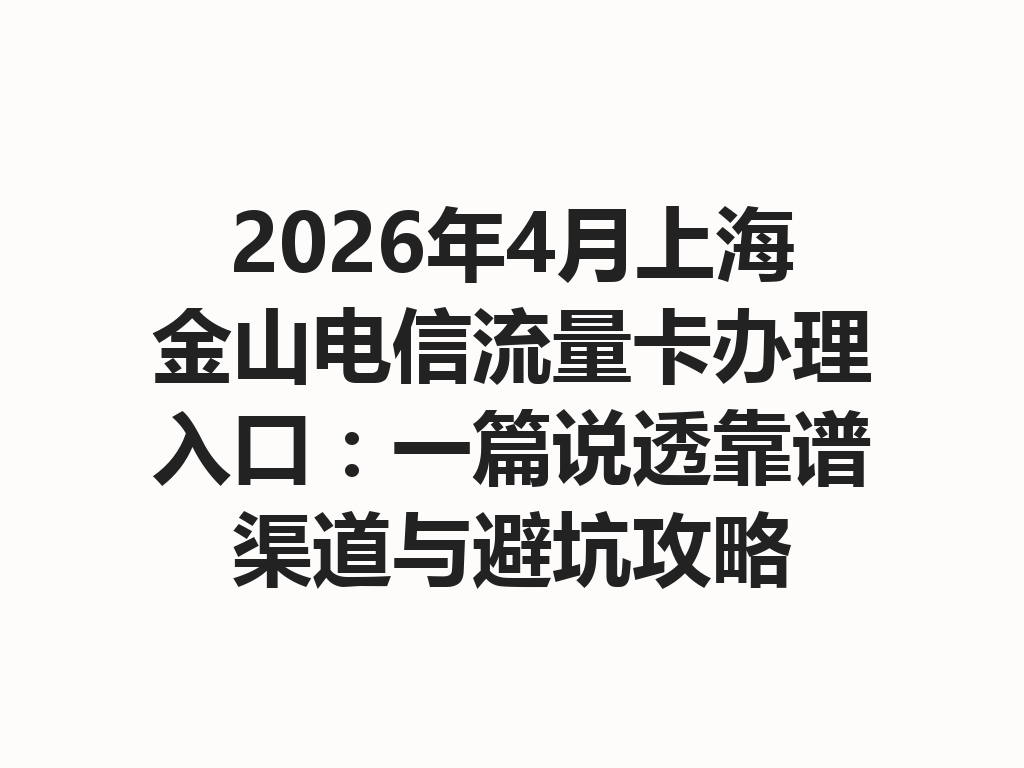 2026年4月上海金山电信流量卡办理入口：一篇说透靠谱渠道与避坑攻略