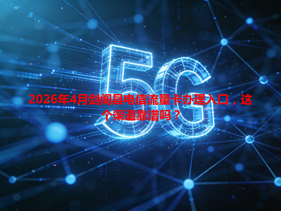 2026年4月剑阁县电信流量卡办理入口，这个渠道靠谱吗？